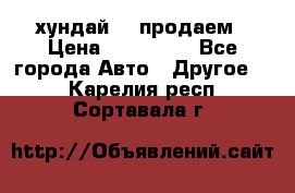 хундай 78 продаем › Цена ­ 650 000 - Все города Авто » Другое   . Карелия респ.,Сортавала г.